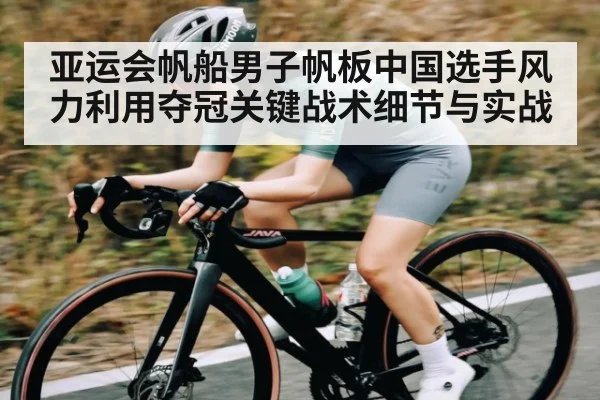 亚运会帆船男子帆板中国选手风力利用夺冠关键战术细节与实战