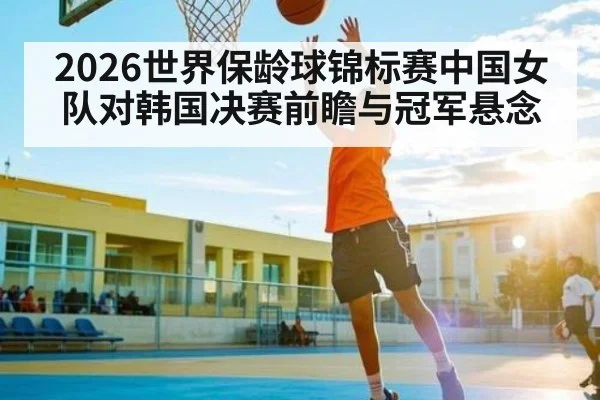 2026世界保龄球锦标赛中国女队对韩国决赛前瞻与冠军悬念