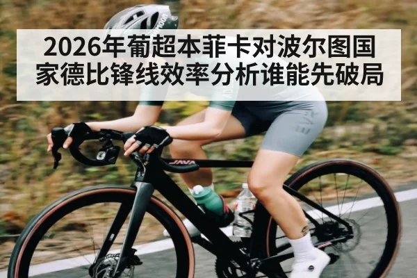 2026年葡超本菲卡对波尔图国家德比锋线效率分析谁能先破局