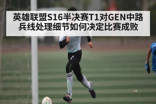 英雄联盟S16半决赛T1对GEN中路兵线处理细节如何决定比赛成败